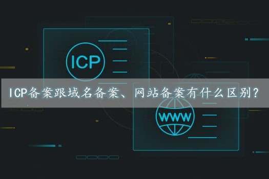 icp備案是什么意思？跟域名備案、網(wǎng)站備案有什么區(qū)別？